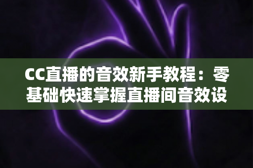 CC直播的音效新手教程:零基础快速掌握直播间音效设置,打造高人气主播间 CC直播的音效新手教程:零基础快速掌握直播间音效设置,打造高人气主播间