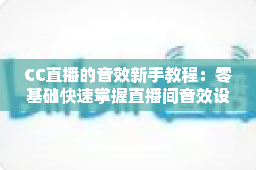 CC直播的音效新手教程:零基础快速掌握直播间音效设置,打造高人气主播间 CC直播的音效新手教程:零基础快速掌握直播间音效设置,打造高人气主播间