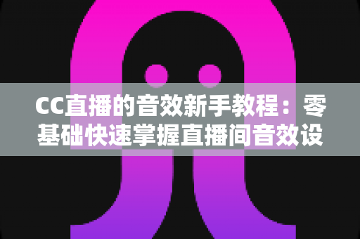 CC直播的音效新手教程:零基础快速掌握直播间音效设置,打造高人气主播间 CC直播的音效新手教程:零基础快速掌握直播间音效设置,打造高人气主播间