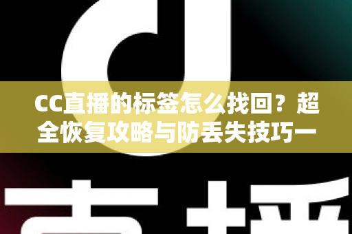 CC直播的标签怎么找回?超全恢复攻略与防丢失技巧一网打尽 CC直播的标签怎么找回?超全恢复攻略与防丢失技巧一网打尽