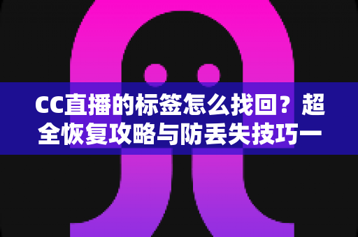 CC直播的标签怎么找回?超全恢复攻略与防丢失技巧一网打尽 CC直播的标签怎么找回?超全恢复攻略与防丢失技巧一网打尽