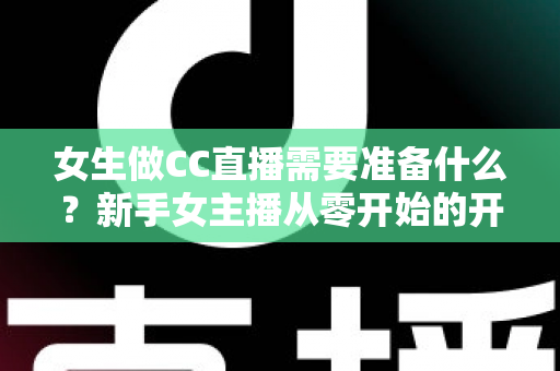 女生做CC直播需要准备什么?新手女主播从零开始的开播全攻略 女生做CC直播需要准备什么?新手女主播从零开始的开播全攻略