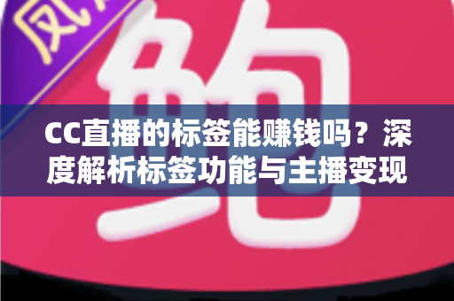 CC直播的标签能赚钱吗？深度解析标签功能与主播变现全攻略
