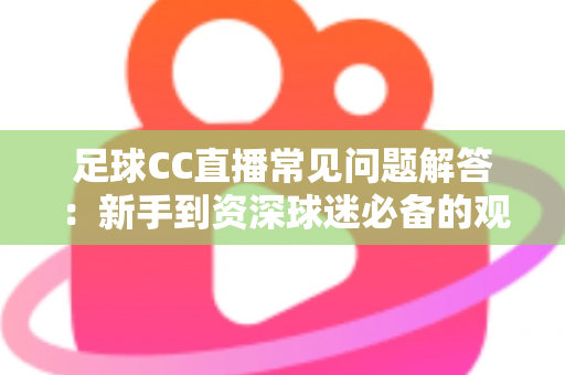 足球CC直播常见问题解答:新手到资深球迷必备的观赛全攻略 足球CC直播常见问题解答:新手到资深球迷必备的观赛全攻略