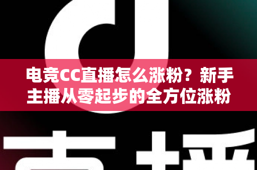 电竞CC直播怎么涨粉?新手主播从零起步的全方位涨粉实战指南 电竞CC直播怎么涨粉?新手主播从零起步的全方位涨粉实战指南