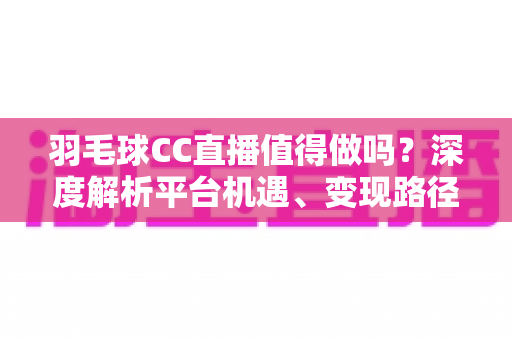 羽毛球CC直播值得做吗？深度解析平台机遇、变现路径与实战攻略