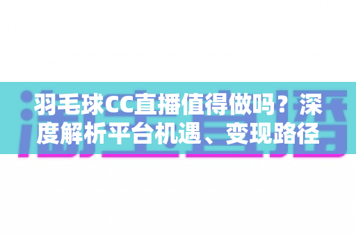 羽毛球CC直播值得做吗？深度解析平台机遇、变现路径与实战攻略