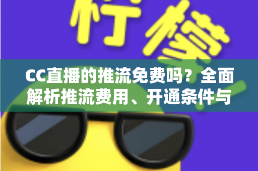CC直播的推流免费吗?全面解析推流费用、开通条件与实用指南 CC直播的推流免费吗?全面解析推流费用、开通条件与实用指南