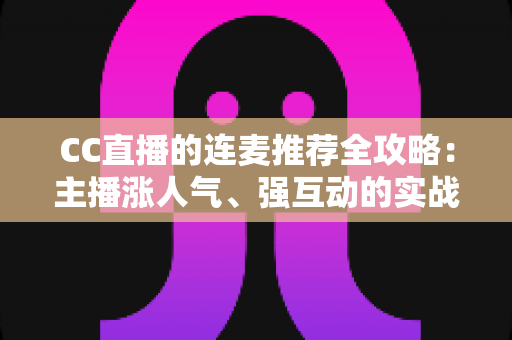 CC直播的连麦推荐全攻略：主播涨人气、强互动的实战指南