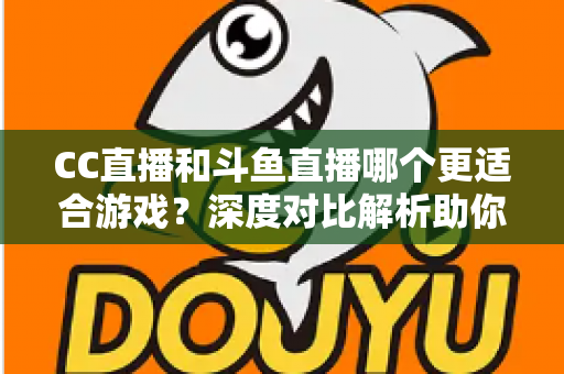 CC直播和斗鱼直播哪个更适合游戏?深度对比解析助你找到最佳游戏直播平台 CC直播和斗鱼直播哪个更适合游戏?深度对比解析助你找到最佳游戏直播平台