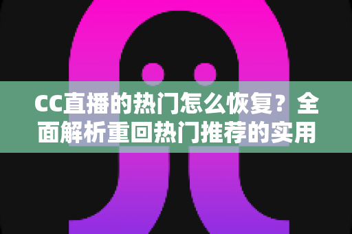 CC直播的热门怎么恢复?全面解析重回热门推荐的实用方法与运营技巧 CC直播的热门怎么恢复?全面解析重回热门推荐的实用方法与运营技巧