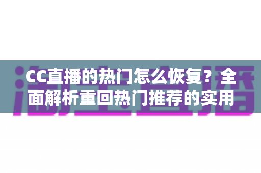 CC直播的热门怎么恢复?全面解析重回热门推荐的实用方法与运营技巧 CC直播的热门怎么恢复?全面解析重回热门推荐的实用方法与运营技巧
