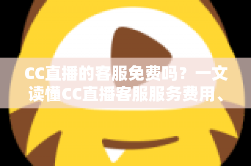 CC直播的客服免费吗？一文读懂CC直播客服服务费用、联系方式与高效使用指南