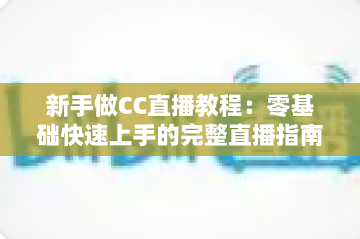 新手做CC直播教程:零基础快速上手的完整直播指南 新手做CC直播教程:零基础快速上手的完整直播指南