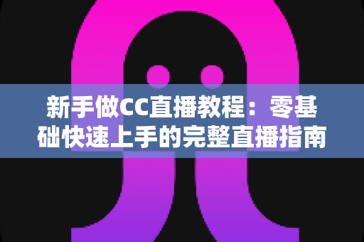 新手做CC直播教程:零基础快速上手的完整直播指南 新手做CC直播教程:零基础快速上手的完整直播指南