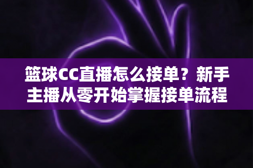 篮球CC直播怎么接单?新手主播从零开始掌握接单流程、条件要求与实战技巧的完整指南 篮球CC直播怎么接单?新手主播从零开始掌握接单流程、条件要求与实战技巧的完整指南