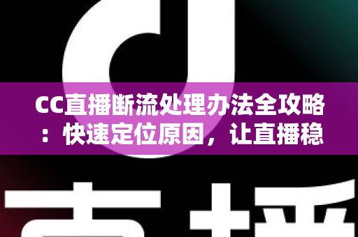 CC直播断流处理办法全攻略:快速定位原因,让直播稳定不中断 CC直播断流处理办法全攻略:快速定位原因,让直播稳定不中断