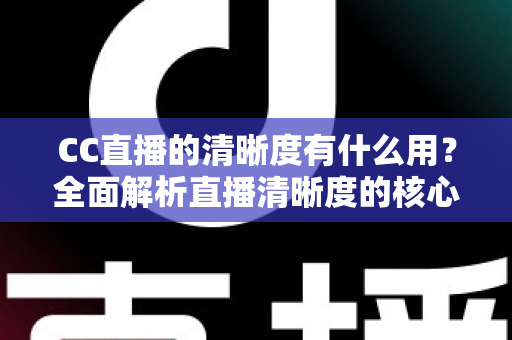 CC直播的清晰度有什么用？全面解析直播清晰度的核心价值与实用设置指南
