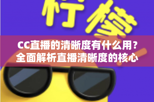 CC直播的清晰度有什么用？全面解析直播清晰度的核心价值与实用设置指南