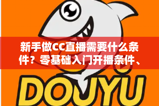 新手做CC直播需要什么条件?零基础入门开播条件、设备清单与成长攻略全解析 新手做CC直播需要什么条件?零基础入门开播条件、设备清单与成长攻略全解析