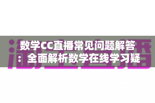 数学CC直播常见问题解答：全面解析数学在线学习疑惑，助你轻松上手高效提分