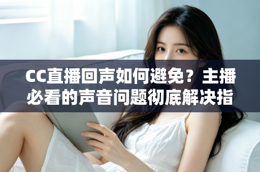 CC直播回声如何避免?主播必看的声音问题彻底解决指南 CC直播回声如何避免?主播必看的声音问题彻底解决指南