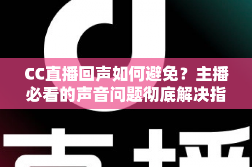 CC直播回声如何避免?主播必看的声音问题彻底解决指南 CC直播回声如何避免?主播必看的声音问题彻底解决指南