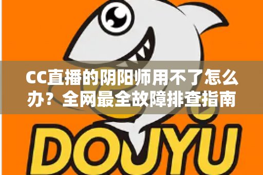CC直播的阴阳师用不了怎么办?全网最全故障排查指南与实用解决方案一文搞定 CC直播的阴阳师用不了怎么办?全网最全故障排查指南与实用解决方案一文搞定