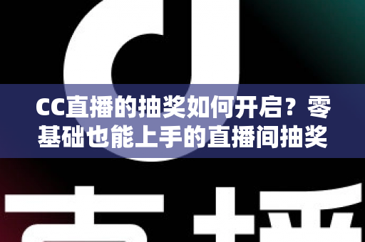 CC直播的抽奖如何开启？零基础也能上手的直播间抽奖全攻略