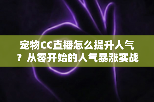 宠物CC直播怎么提升人气?从零开始的人气暴涨实战指南,让萌宠直播间快速涨粉 宠物CC直播怎么提升人气?从零开始的人气暴涨实战指南,让萌宠直播间快速涨粉