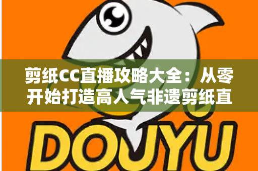 剪纸CC直播攻略大全：从零开始打造高人气非遗剪纸直播间的实战指南