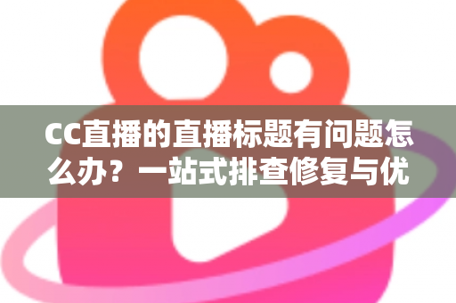 CC直播的直播标题有问题怎么办?一站式排查修复与优化全攻略 CC直播的直播标题有问题怎么办?一站式排查修复与优化全攻略