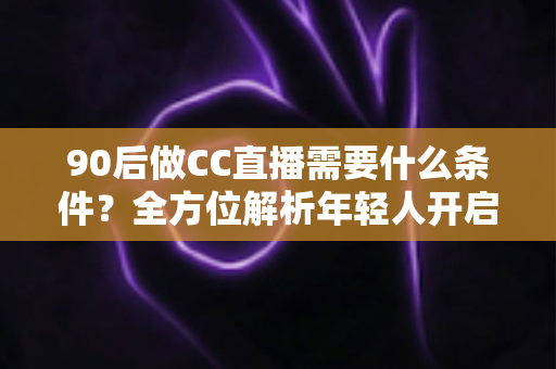 90后做CC直播需要什么条件?全方位解析年轻人开启直播之路的必备要素 90后做CC直播需要什么条件?全方位解析年轻人开启直播之路的必备要素