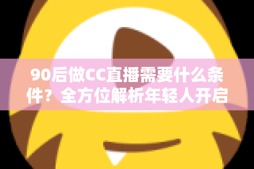 90后做CC直播需要什么条件?全方位解析年轻人开启直播之路的必备要素 90后做CC直播需要什么条件?全方位解析年轻人开启直播之路的必备要素