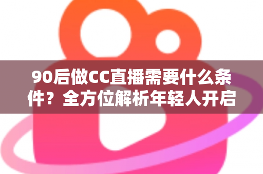 90后做CC直播需要什么条件?全方位解析年轻人开启直播之路的必备要素 90后做CC直播需要什么条件?全方位解析年轻人开启直播之路的必备要素