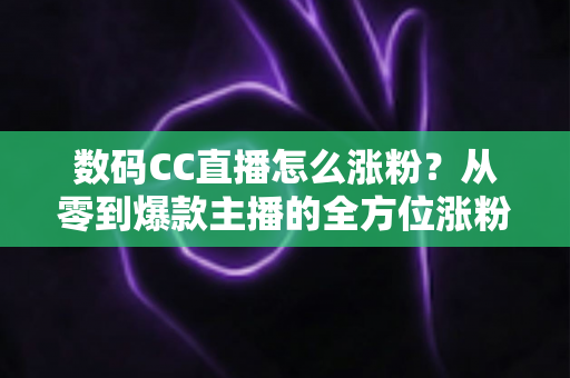 数码CC直播怎么涨粉?从零到爆款主播的全方位涨粉实战攻略 数码CC直播怎么涨粉?从零到爆款主播的全方位涨粉实战攻略