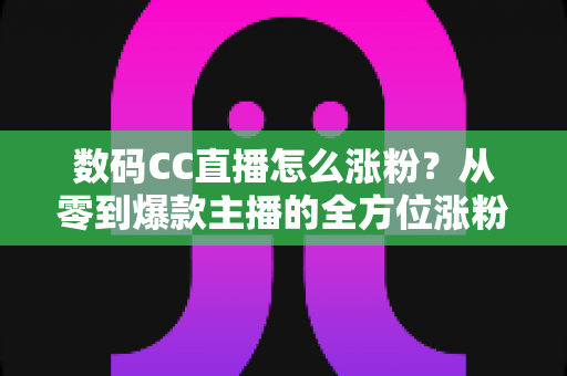 数码CC直播怎么涨粉?从零到爆款主播的全方位涨粉实战攻略 数码CC直播怎么涨粉?从零到爆款主播的全方位涨粉实战攻略