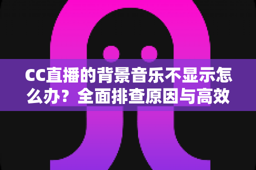 CC直播的背景音乐不显示怎么办?全面排查原因与高效解决方法指南 CC直播的背景音乐不显示怎么办?全面排查原因与高效解决方法指南