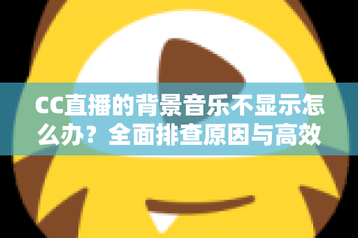 CC直播的背景音乐不显示怎么办?全面排查原因与高效解决方法指南 CC直播的背景音乐不显示怎么办?全面排查原因与高效解决方法指南