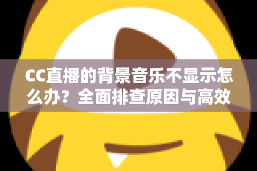 CC直播的背景音乐不显示怎么办?全面排查原因与高效解决方法指南 CC直播的背景音乐不显示怎么办?全面排查原因与高效解决方法指南