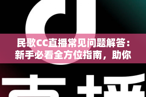 民歌CC直播常见问题解答：新手必看全方位指南，助你轻松畅享民歌直播盛宴