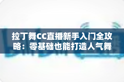 拉丁舞CC直播新手入门全攻略:零基础也能打造人气舞蹈直播间 拉丁舞CC直播新手入门全攻略:零基础也能打造人气舞蹈直播间