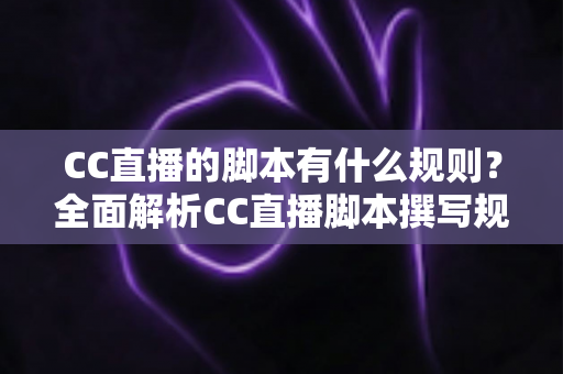 CC直播的脚本有什么规则？全面解析CC直播脚本撰写规范、结构要点与避坑指南