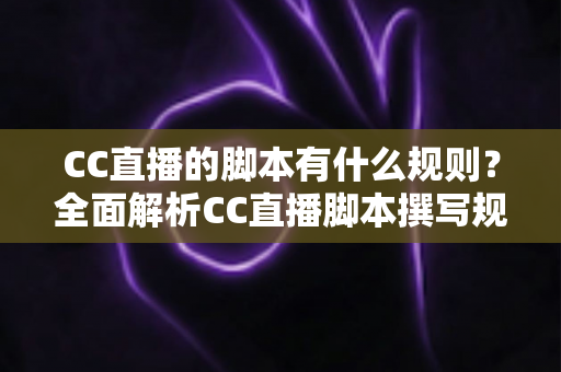 CC直播的脚本有什么规则？全面解析CC直播脚本撰写规范、结构要点与避坑指南