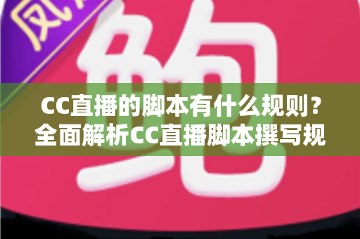 CC直播的脚本有什么规则？全面解析CC直播脚本撰写规范、结构要点与避坑指南