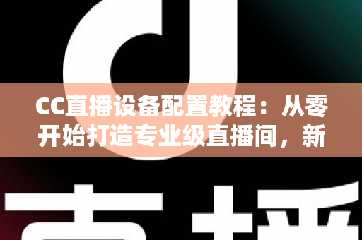 CC直播设备配置教程:从零开始打造专业级直播间,新手也能快速上手开播 CC直播设备配置教程:从零开始打造专业级直播间,新手也能快速上手开播
