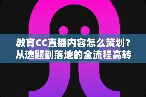 教育CC直播内容怎么策划?从选题到落地的全流程高转化策划指南 教育CC直播内容怎么策划?从选题到落地的全流程高转化策划指南