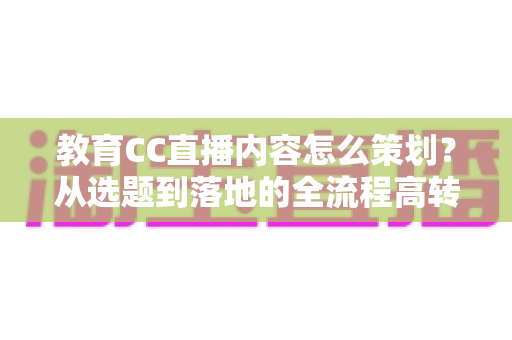 教育CC直播内容怎么策划？从选题到落地的全流程高转化策划指南
