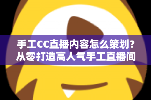 手工CC直播内容怎么策划?从零打造高人气手工直播间的完整指南 手工CC直播内容怎么策划?从零打造高人气手工直播间的完整指南