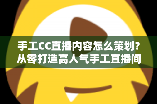 手工CC直播内容怎么策划?从零打造高人气手工直播间的完整指南 手工CC直播内容怎么策划?从零打造高人气手工直播间的完整指南